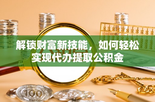 即墨解锁财富新技能，如何轻松实现代办提取公积金