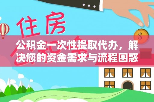 即墨公积金一次性提取代办，解决您的资金需求与流程困惑