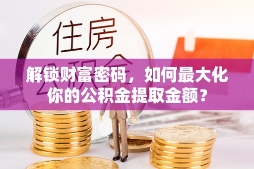 即墨解锁财富密码，如何最大化你的公积金提取金额？