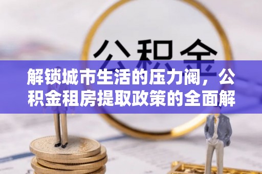 即墨解锁城市生活的压力阀，公积金租房提取政策的全面解析与实践指南