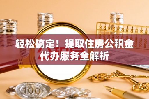 即墨轻松搞定！提取住房公积金代办服务全解析