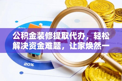 即墨公积金装修提取代办，轻松解决资金难题，让家焕然一新