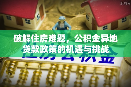 即墨破解住房难题，公积金异地贷款政策的机遇与挑战