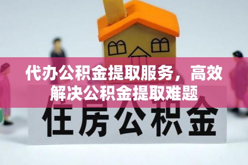 即墨代办公积金提取服务，高效解决公积金提取难题