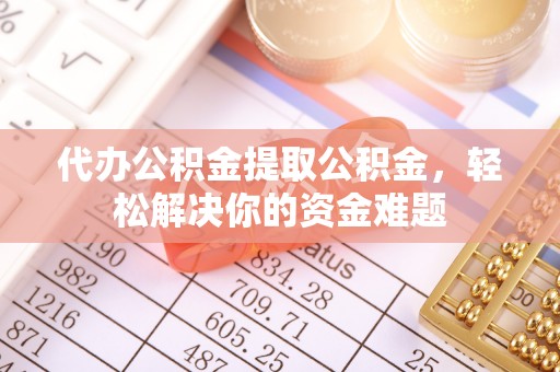 即墨代办公积金提取公积金，轻松解决你的资金难题