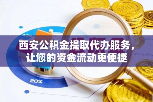 即墨西安公积金提取代办服务，让您的资金流动更便捷