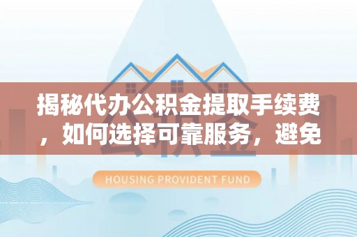 即墨揭秘代办公积金提取手续费，如何选择可靠服务，避免隐形陷阱