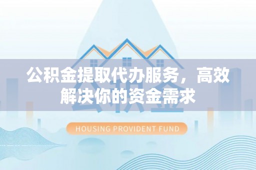 即墨公积金提取代办服务，高效解决你的资金需求
