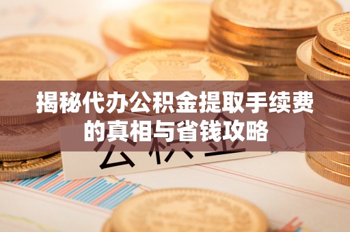 即墨揭秘代办公积金提取手续费的真相与省钱攻略