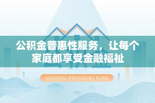 即墨公积金普惠性服务，让每个家庭都享受金融福祉