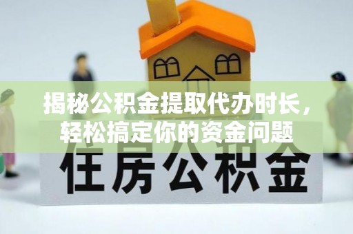 即墨揭秘公积金提取代办时长，轻松搞定你的资金问题