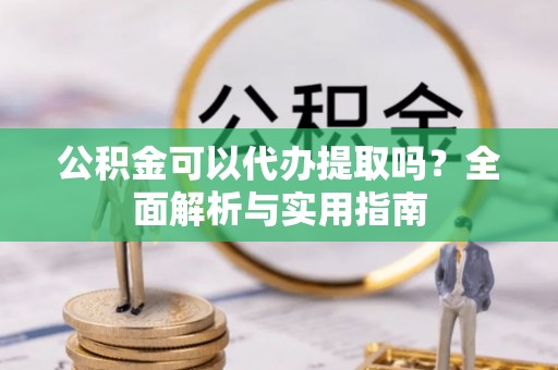 即墨公积金可以代办提取吗？全面解析与实用指南