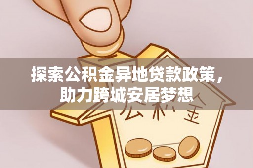 即墨探索公积金异地贷款政策，助力跨城安居梦想