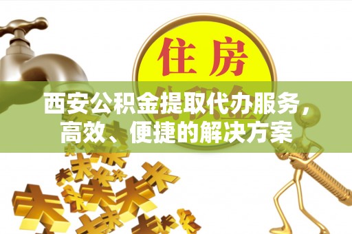 即墨西安公积金提取代办服务，高效、便捷的解决方案