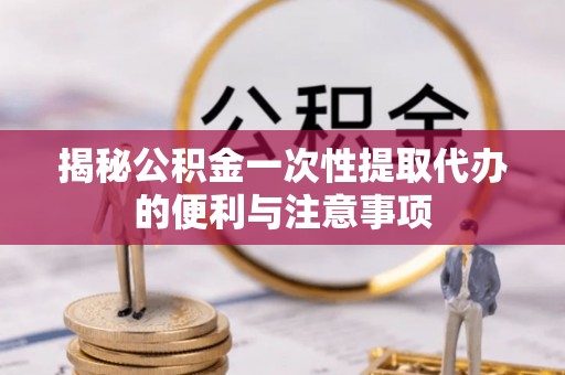 即墨揭秘公积金一次性提取代办的便利与注意事项