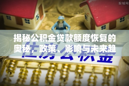 即墨揭秘公积金贷款额度恢复的奥秘，政策、影响与未来趋势