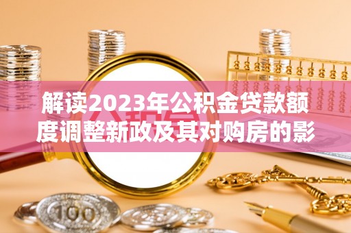 即墨解读2023年公积金贷款额度调整新政及其对购房的影响