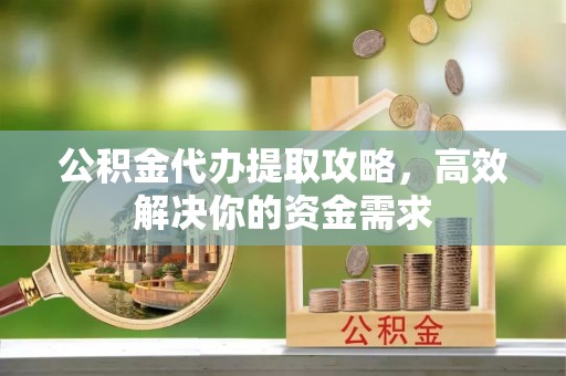 即墨公积金代办提取攻略，高效解决你的资金需求