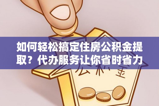 即墨如何轻松搞定住房公积金提取？代办服务让你省时省力