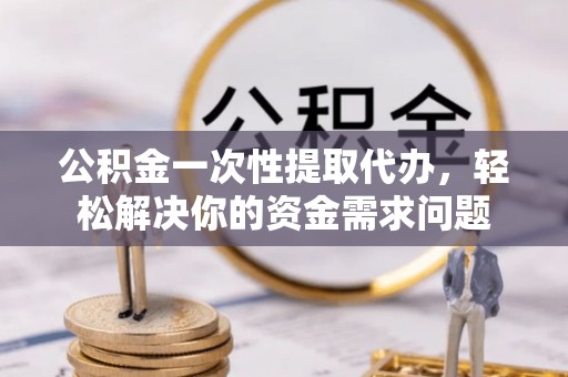 即墨公积金一次性提取代办，轻松解决你的资金需求问题