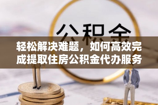 即墨轻松解决难题，如何高效完成提取住房公积金代办服务
