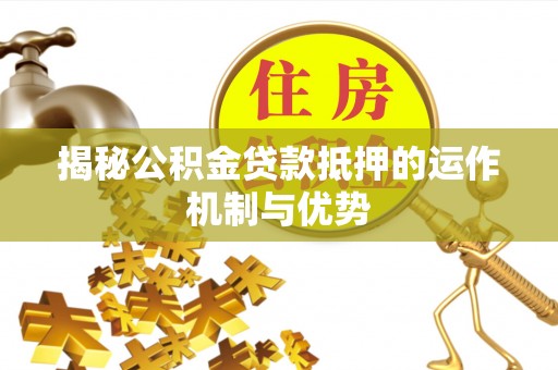 即墨揭秘公积金贷款抵押的运作机制与优势