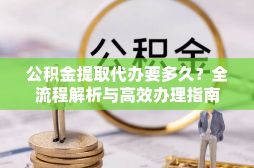 即墨公积金提取代办要多久？全流程解析与高效办理指南