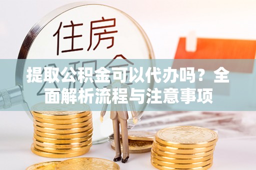 即墨提取公积金可以代办吗？全面解析流程与注意事项