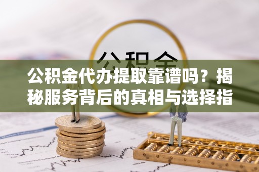 即墨公积金代办提取靠谱吗？揭秘服务背后的真相与选择指南