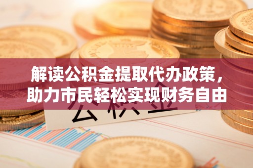 即墨解读公积金提取代办政策，助力市民轻松实现财务自由
