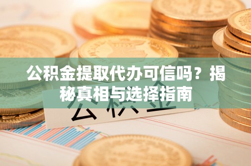 即墨公积金提取代办可信吗？揭秘真相与选择指南