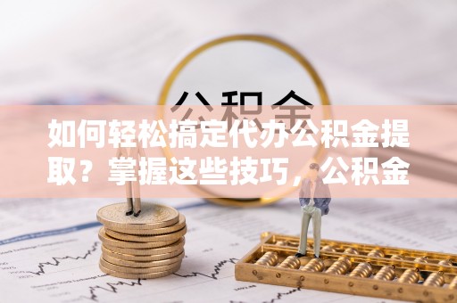 即墨如何轻松搞定代办公积金提取？掌握这些技巧，公积金到手不是梦！