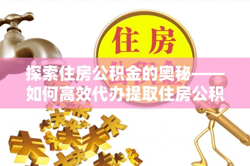 即墨探索住房公积金的奥秘——如何高效代办提取住房公积金
