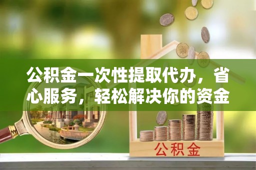 即墨公积金一次性提取代办，省心服务，轻松解决你的资金需求