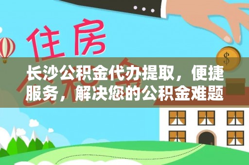 即墨长沙公积金代办提取，便捷服务，解决您的公积金难题