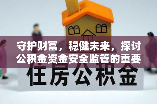 即墨守护财富，稳健未来，探讨公积金资金安全监管的重要性与实践