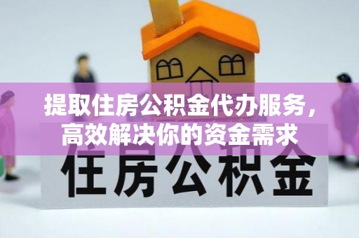 即墨提取住房公积金代办服务，高效解决你的资金需求