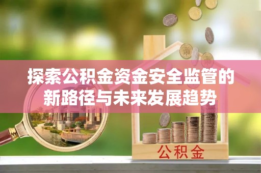 即墨探索公积金资金安全监管的新路径与未来发展趋势