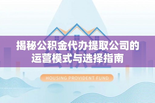 即墨揭秘公积金代办提取公司的运营模式与选择指南