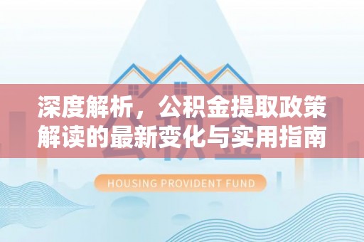 即墨深度解析，公积金提取政策解读的最新变化与实用指南