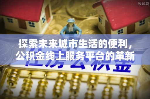 即墨探索未来城市生活的便利，公积金线上服务平台的革新与机遇