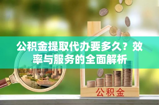 即墨公积金提取代办要多久？效率与服务的全面解析
