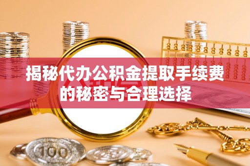 即墨揭秘代办公积金提取手续费的秘密与合理选择