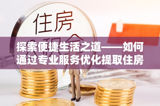 即墨探索便捷生活之道——如何通过专业服务优化提取住房公积金代办体验
