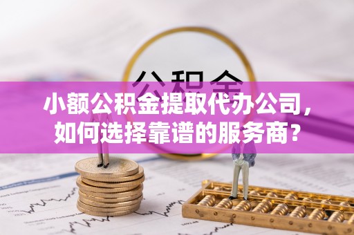 即墨小额公积金提取代办公司，如何选择靠谱的服务商？
