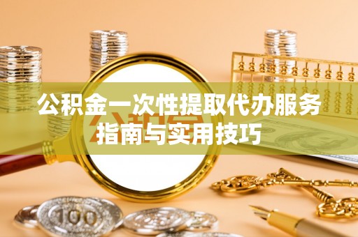 即墨公积金一次性提取代办服务指南与实用技巧