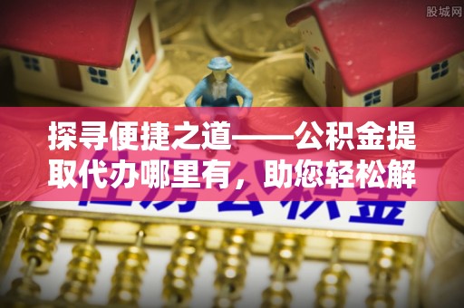 即墨探寻便捷之道——公积金提取代办哪里有，助您轻松解决资金难题