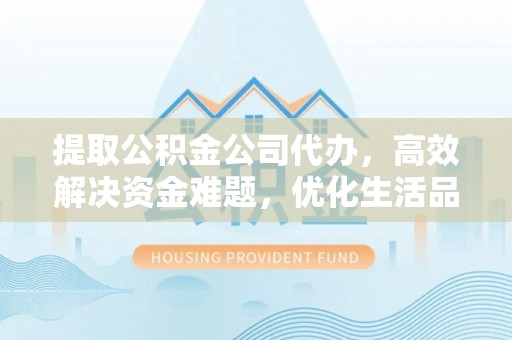 即墨提取公积金公司代办，高效解决资金难题，优化生活品质