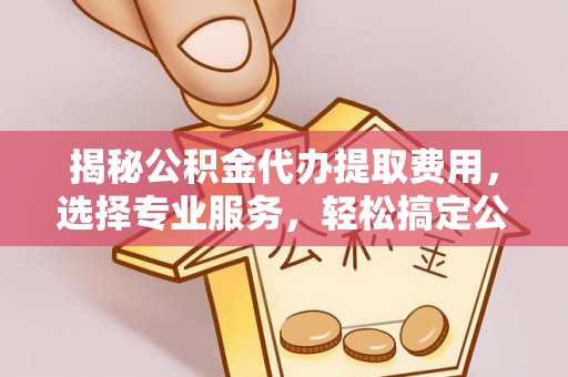 即墨揭秘公积金代办提取费用，选择专业服务，轻松搞定公积金提取