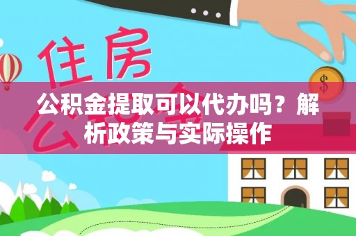 即墨公积金提取可以代办吗？解析政策与实际操作